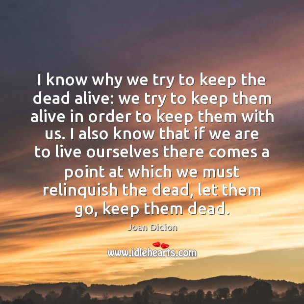 I know why we try to keep the dead alive: we try Joan Didion Picture Quote