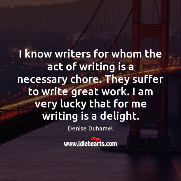 I know writers for whom the act of writing is a necessary Denise Duhamel Picture Quote