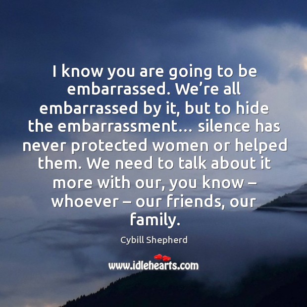 I know you are going to be embarrassed. We’re all embarrassed by it, but to hide the embarrassment… Cybill Shepherd Picture Quote