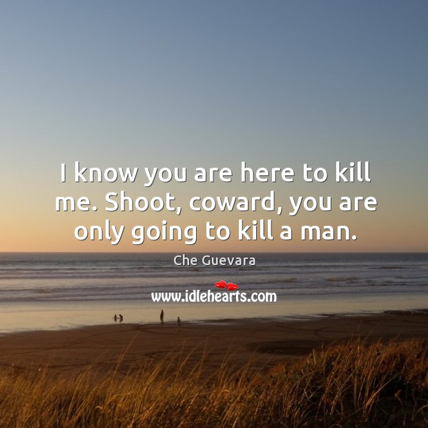 I know you are here to kill me. Shoot, coward, you are only going to kill a man. Che Guevara Picture Quote