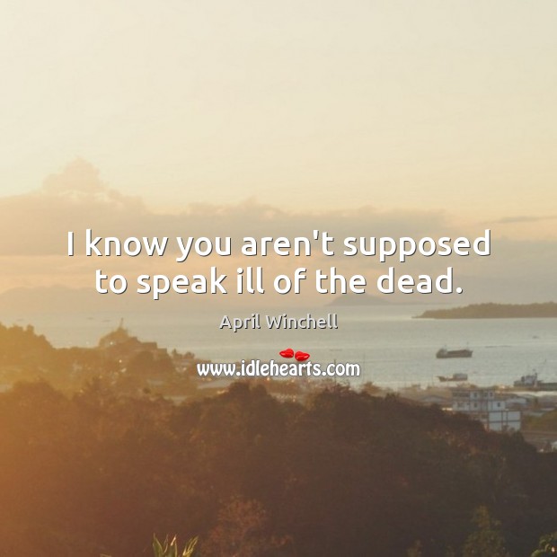 I know you aren’t supposed to speak ill of the dead. April Winchell Picture Quote