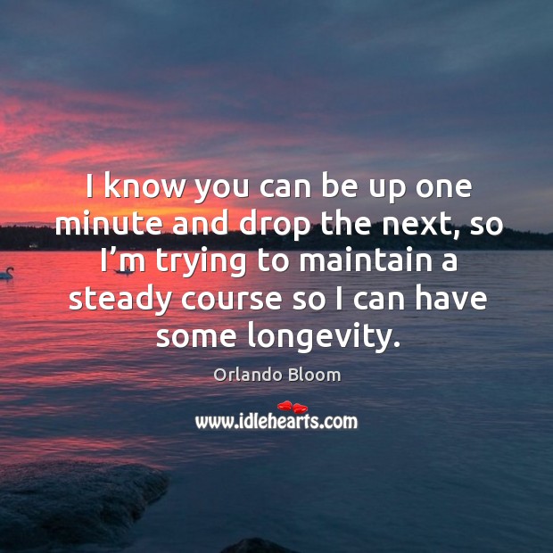 I know you can be up one minute and drop the next, so I’m trying to maintain a steady course so I can have some longevity. Orlando Bloom Picture Quote