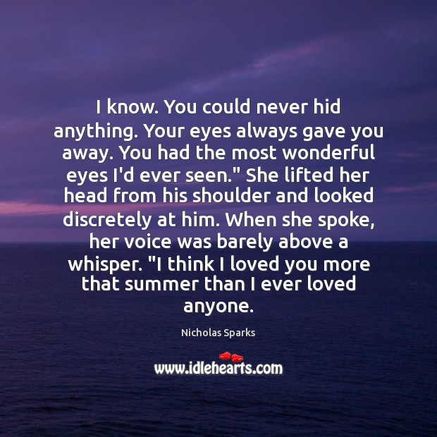 I know. You could never hid anything. Your eyes always gave you Nicholas Sparks Picture Quote
