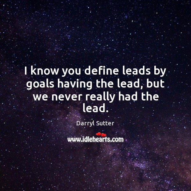 I know you define leads by goals having the lead, but we never really had the lead. Darryl Sutter Picture Quote
