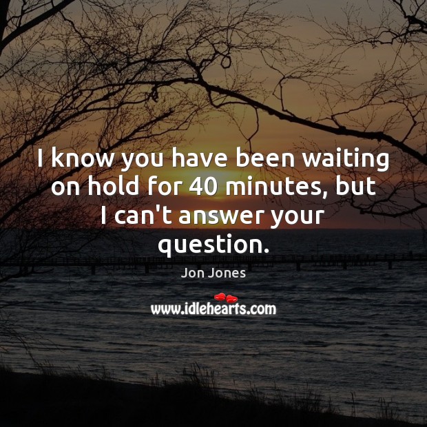 I know you have been waiting on hold for 40 minutes, but I can’t answer your question. Jon Jones Picture Quote