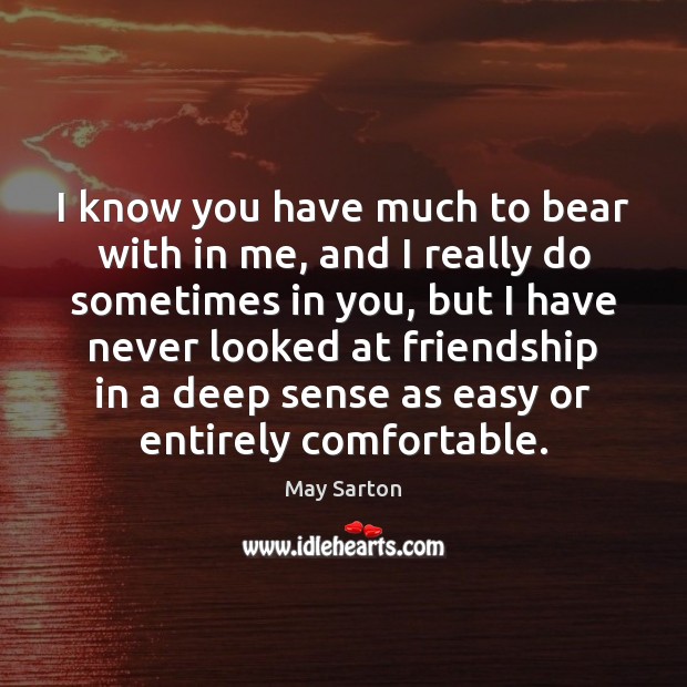 I know you have much to bear with in me, and I May Sarton Picture Quote