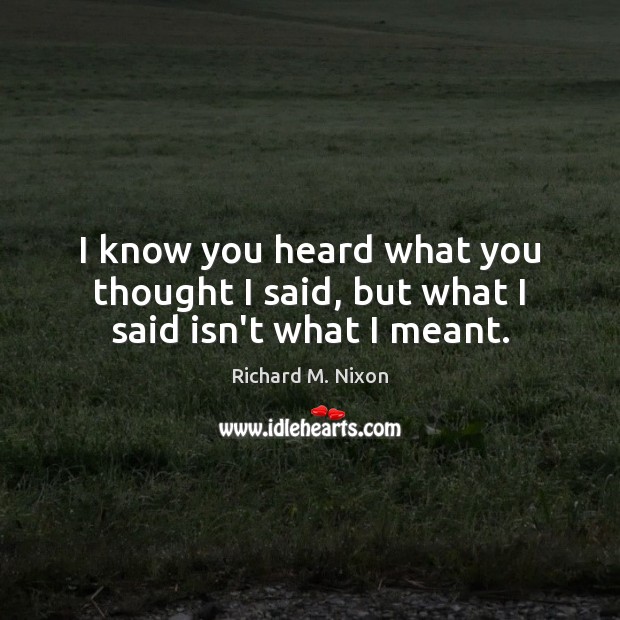 I know you heard what you thought I said, but what I said isn’t what I meant. Richard M. Nixon Picture Quote