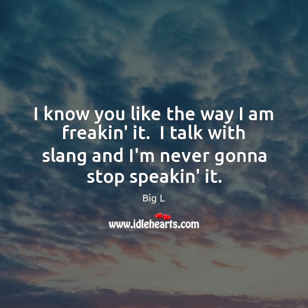 I know you like the way I am freakin’ it.  I talk Big L Picture Quote