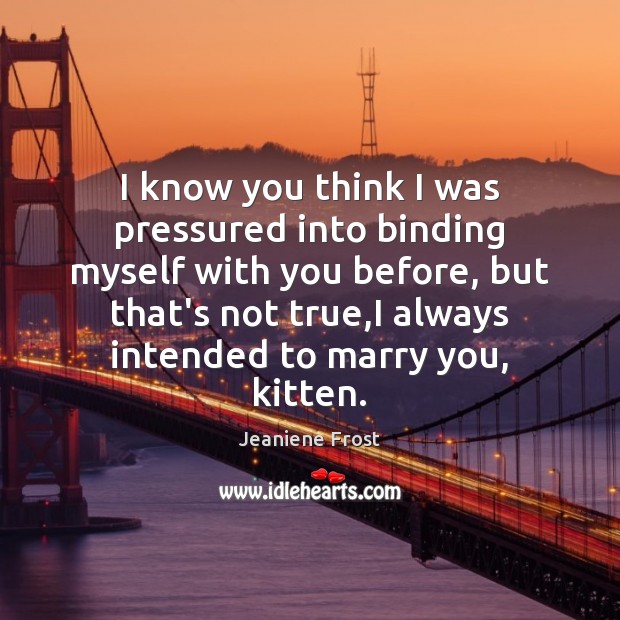 I know you think I was pressured into binding myself with you Jeaniene Frost Picture Quote