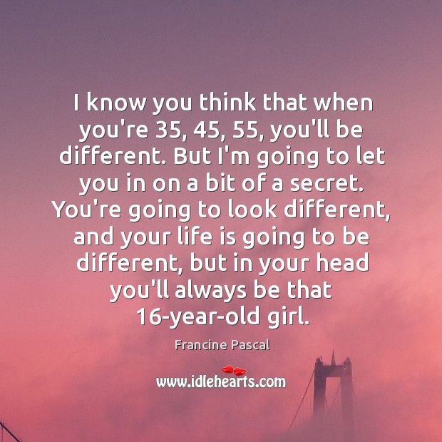I know you think that when you’re 35, 45, 55, you’ll be different. But I’m Francine Pascal Picture Quote