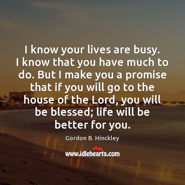 I know your lives are busy. I know that you have much Gordon B. Hinckley Picture Quote