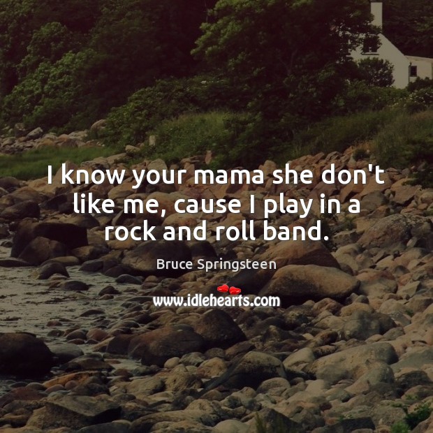 I know your mama she don’t like me, cause I play in a rock and roll band. Bruce Springsteen Picture Quote
