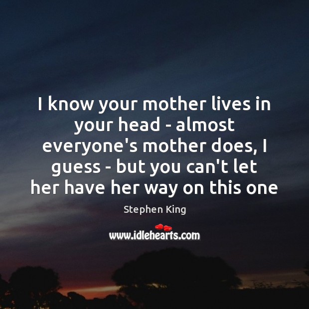 I know your mother lives in your head – almost everyone’s mother Stephen King Picture Quote
