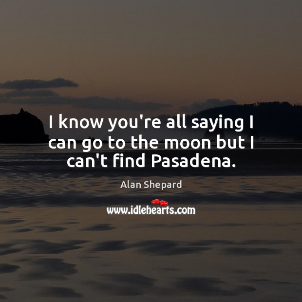 I know you’re all saying I can go to the moon but I can’t find Pasadena. Alan Shepard Picture Quote