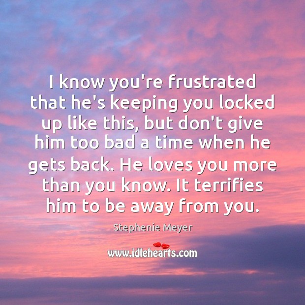 I know you’re frustrated that he’s keeping you locked up like this, Stephenie Meyer Picture Quote