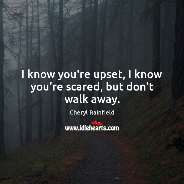 I know you’re upset, I know you’re scared, but don’t walk away. Cheryl Rainfield Picture Quote