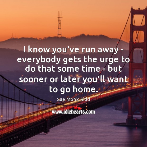 I know you’ve run away – everybody gets the urge to do Sue Monk Kidd Picture Quote