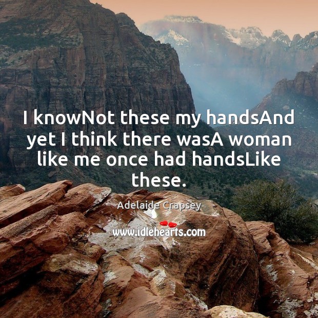 I knowNot these my handsAnd yet I think there wasA woman like me once had handsLike these. Adelaide Crapsey Picture Quote