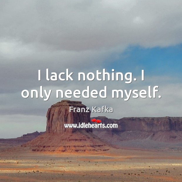 I lack nothing. I only needed myself. Franz Kafka Picture Quote