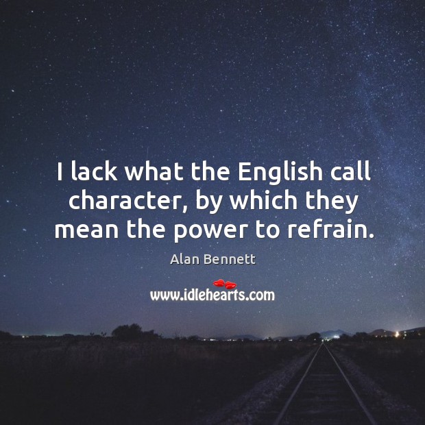 I lack what the English call character, by which they mean the power to refrain. Alan Bennett Picture Quote