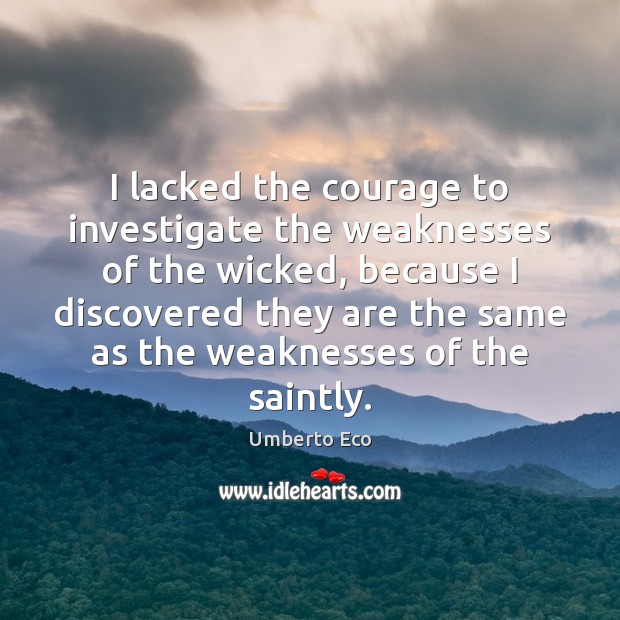 I lacked the courage to investigate the weaknesses of the wicked, because Umberto Eco Picture Quote
