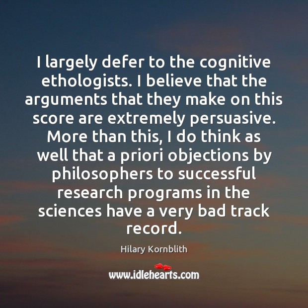 I largely defer to the cognitive ethologists. I believe that the arguments Hilary Kornblith Picture Quote