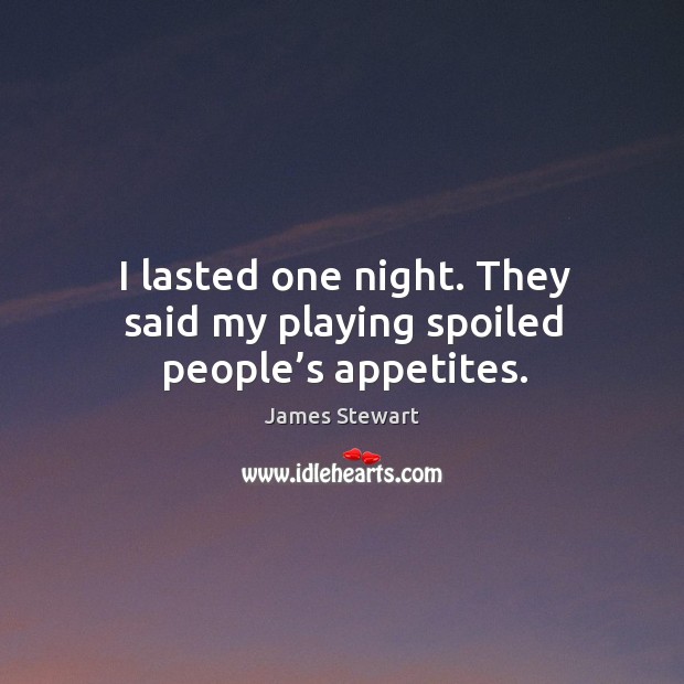 I lasted one night. They said my playing spoiled people’s appetites. James Stewart Picture Quote