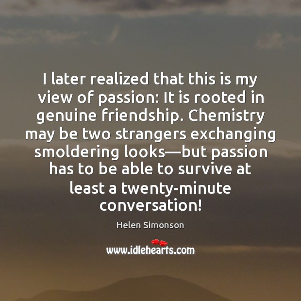 I later realized that this is my view of passion: It is Helen Simonson Picture Quote