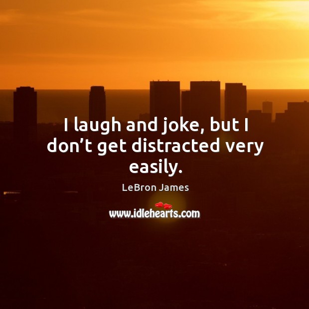 I laugh and joke, but I don’t get distracted very easily. Image