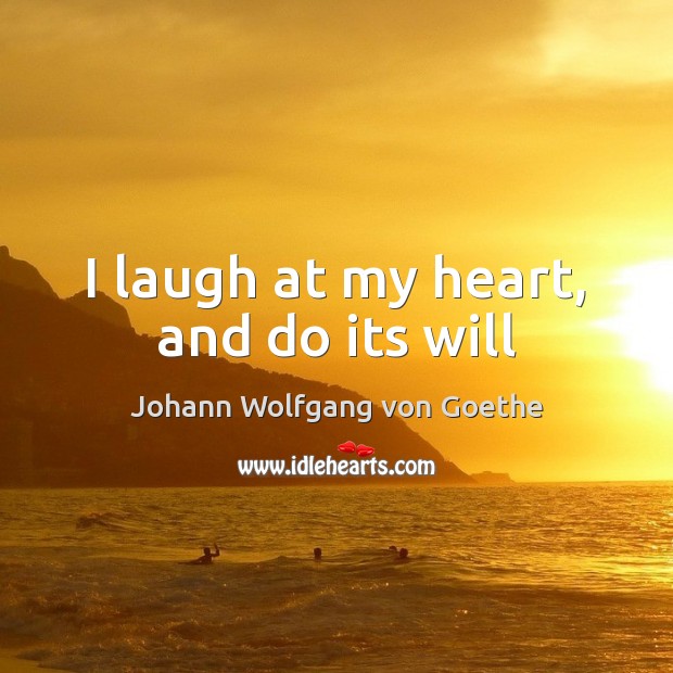 I laugh at my heart, and do its will Johann Wolfgang von Goethe Picture Quote
