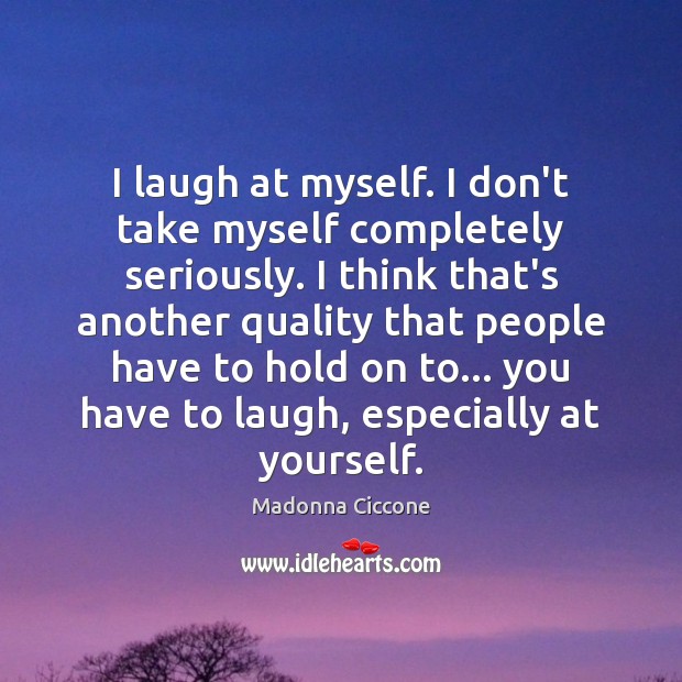 I laugh at myself. I don’t take myself completely seriously. I think Madonna Ciccone Picture Quote