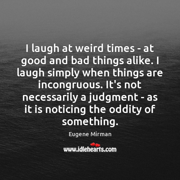 I laugh at weird times – at good and bad things alike. Eugene Mirman Picture Quote