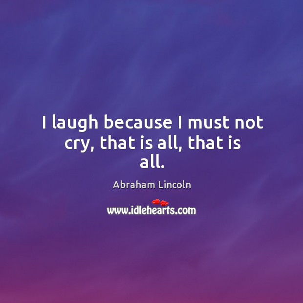 I laugh because I must not cry, that is all, that is all. Abraham Lincoln Picture Quote
