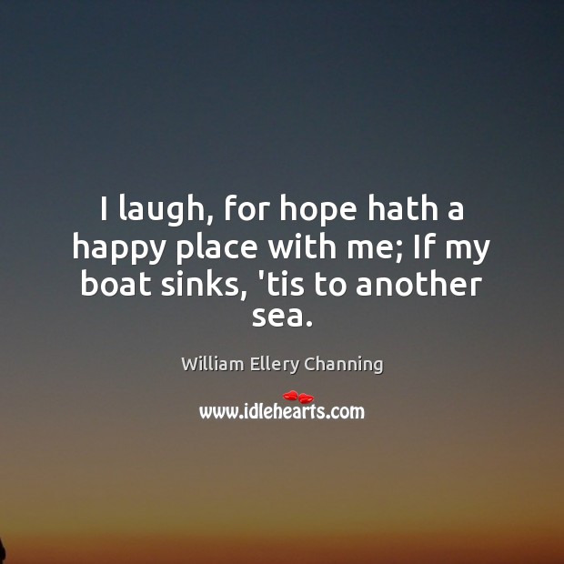 I laugh, for hope hath a happy place with me; If my boat sinks, ’tis to another sea. William Ellery Channing Picture Quote