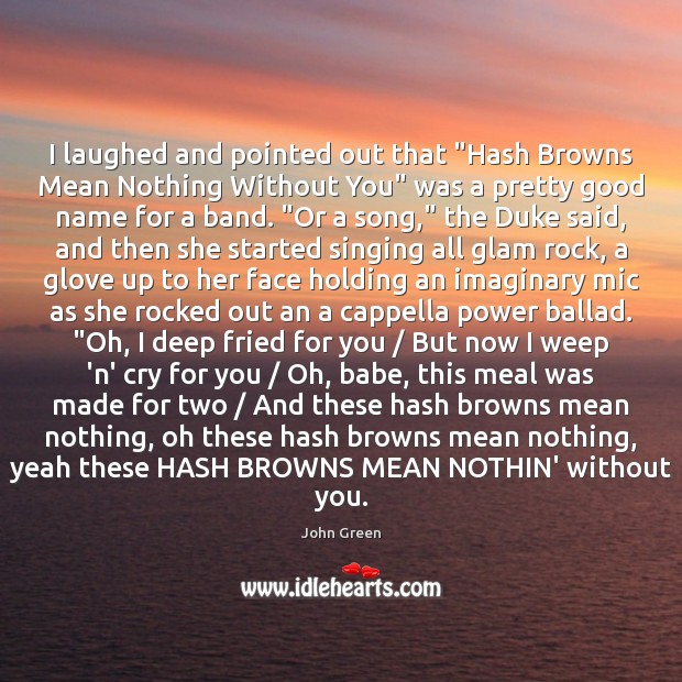 I laughed and pointed out that “Hash Browns Mean Nothing Without You” John Green Picture Quote