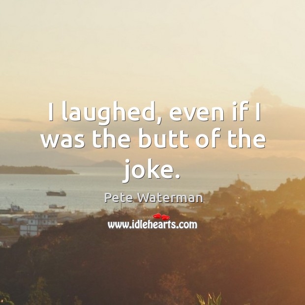 I laughed, even if I was the butt of the joke. Pete Waterman Picture Quote