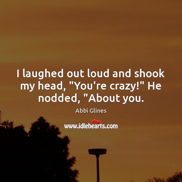 I laughed out loud and shook my head, “You’re crazy!” He nodded, “About you. Abbi Glines Picture Quote