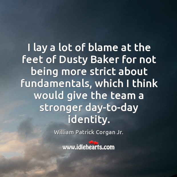 I lay a lot of blame at the feet of dusty baker for not being more strict about fundamentals William Patrick Corgan Jr. Picture Quote