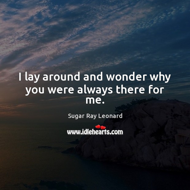I lay around and wonder why you were always there for me. Image
