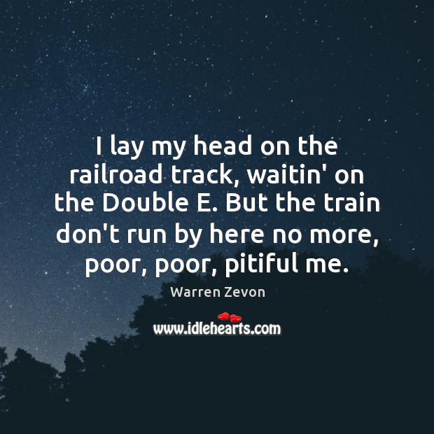I lay my head on the railroad track, waitin’ on the Double Warren Zevon Picture Quote