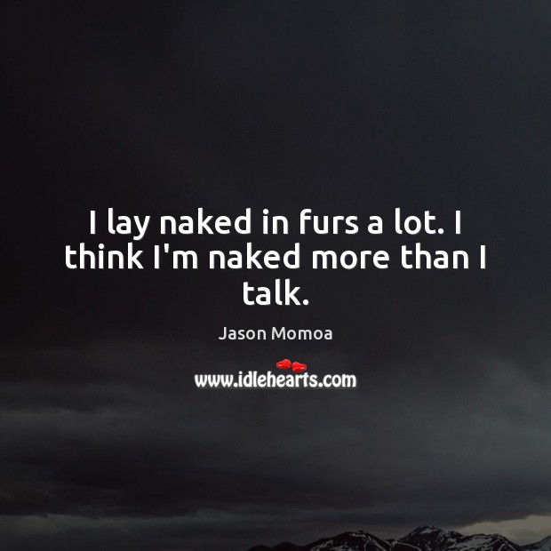I lay naked in furs a lot. I think I’m naked more than I talk. Jason Momoa Picture Quote