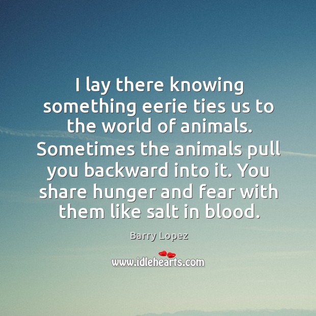 I lay there knowing something eerie ties us to the world of Barry Lopez Picture Quote