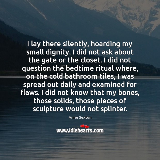 I lay there silently, hoarding my small dignity. I did not ask Anne Sexton Picture Quote