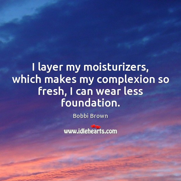 I layer my moisturizers, which makes my complexion so fresh, I can wear less foundation. Bobbi Brown Picture Quote