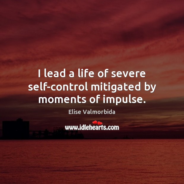 I lead a life of severe self-control mitigated by moments of impulse. Elise Valmorbida Picture Quote