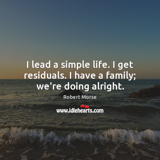I lead a simple life. I get residuals. I have a family; we’re doing alright. Robert Morse Picture Quote