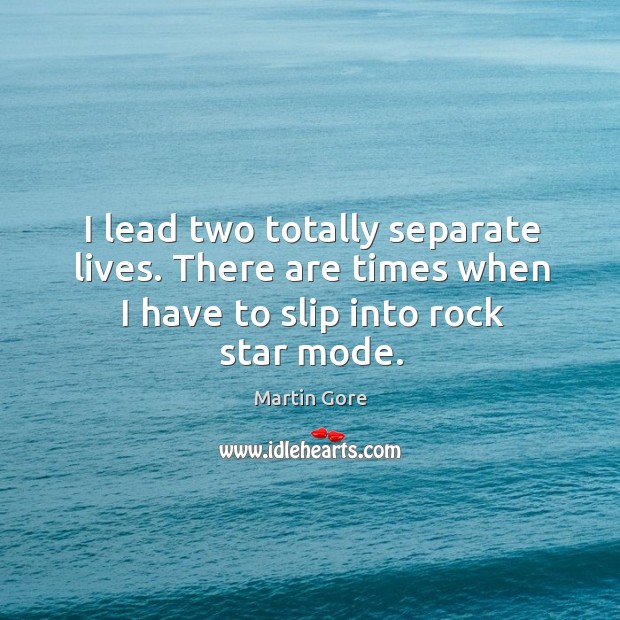 I lead two totally separate lives. There are times when I have to slip into rock star mode. Martin Gore Picture Quote