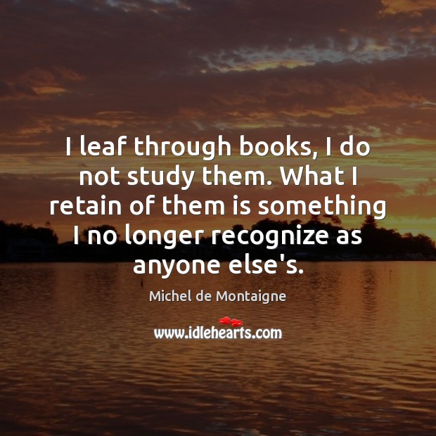 I leaf through books, I do not study them. What I retain Michel de Montaigne Picture Quote