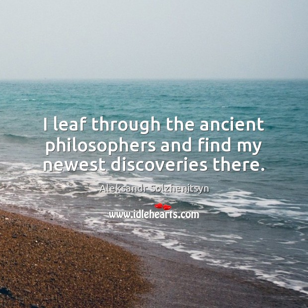 I leaf through the ancient philosophers and find my newest discoveries there. Aleksandr Solzhenitsyn Picture Quote