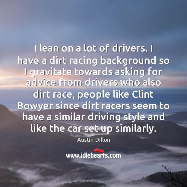 I lean on a lot of drivers. I have a dirt racing Driving Quotes Image